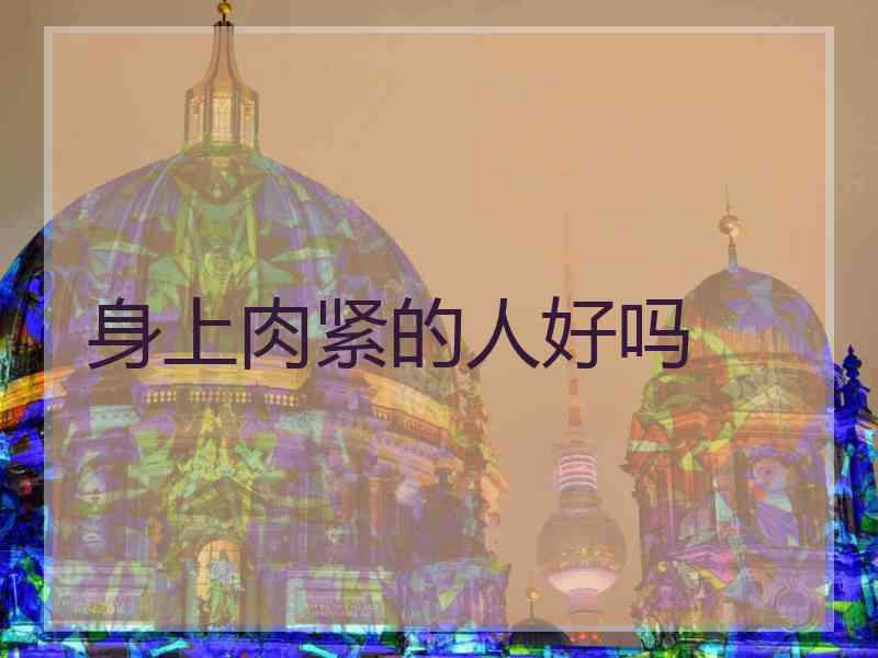 身上肉紧的人好吗 身上肉紧的人好吗