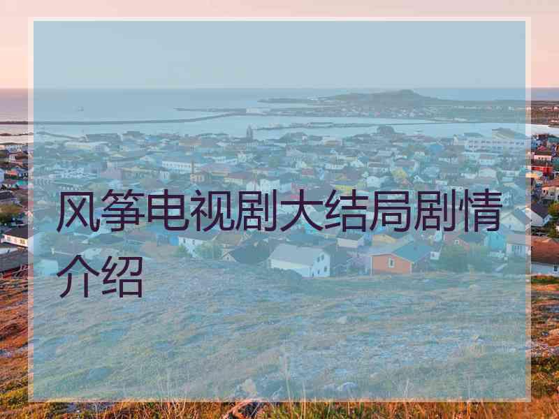 风筝电视剧大结局剧情介绍 风筝电视剧大结局剧情介绍