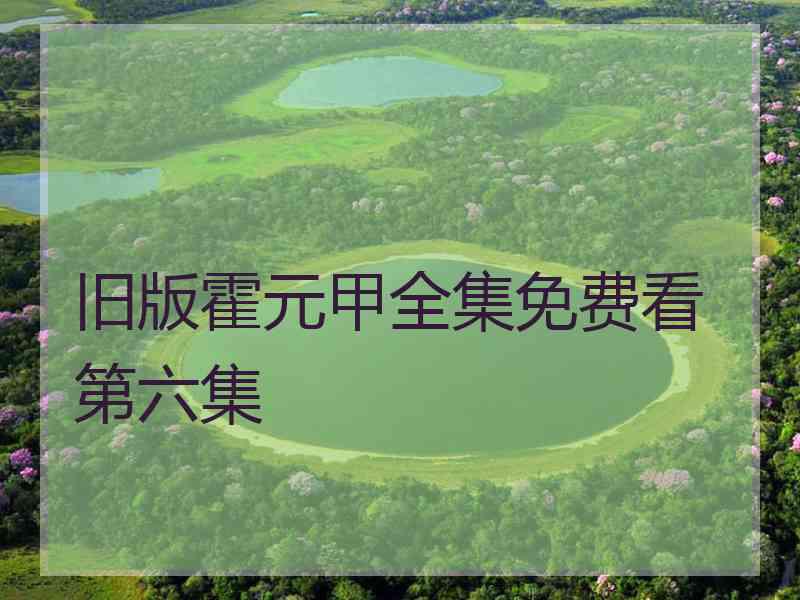 旧版霍元甲全集免费看第六集 旧版霍元甲全集免费看第六集
