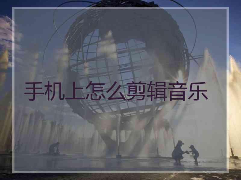 手机上怎么剪辑音乐 手机上怎么剪辑音乐