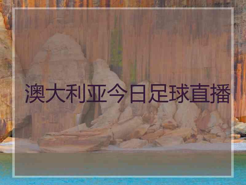 澳大利亚今日足球直播 澳大利亚今日足球直播