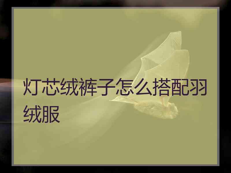 灯芯绒裤子怎么搭配羽绒服 灯芯绒裤子怎么搭配羽绒服