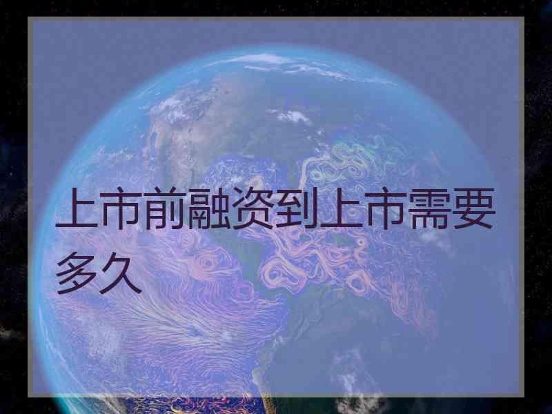 上市前融资到上市需要多久 上市前融资到上市需要多久