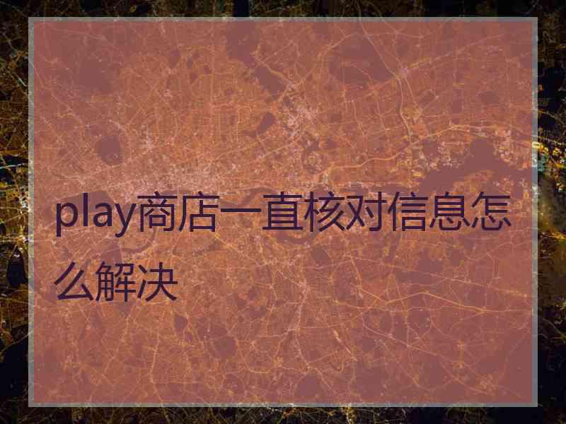 play商店一直核对信息怎么解决 play商店一直核对信息怎么解决