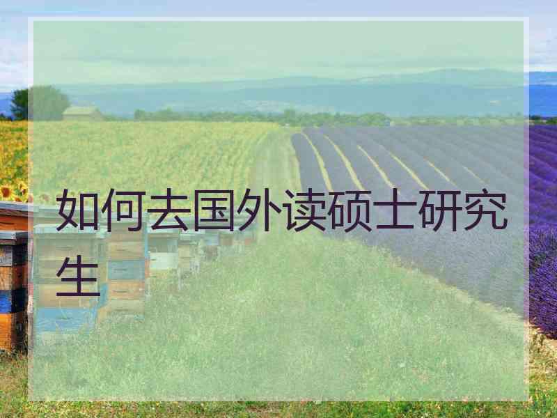 如何去国外读硕士研究生 如何去国外读硕士研究生
