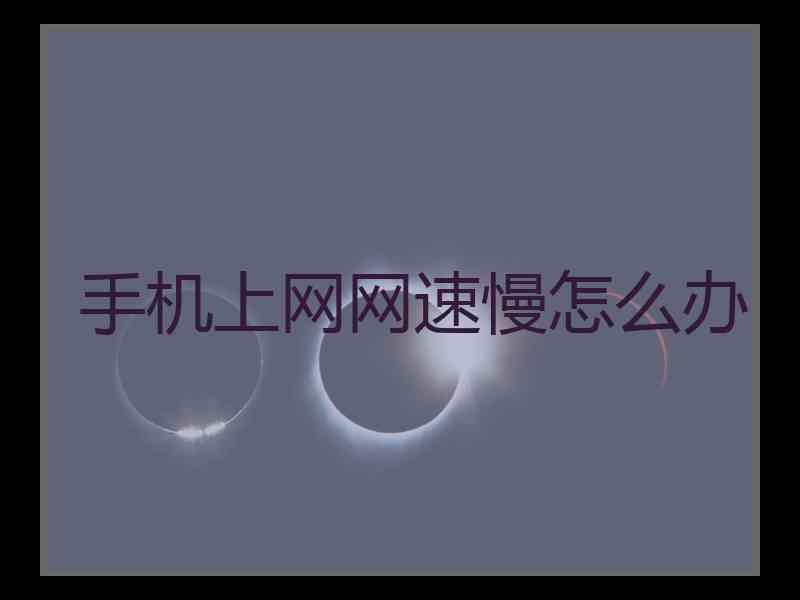 手机上网网速慢怎么办 手机上网网速慢怎么办