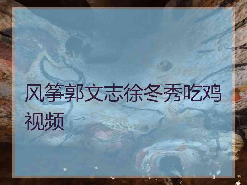 风筝郭文志徐冬秀吃鸡视频 风筝郭文志徐冬秀吃鸡视频