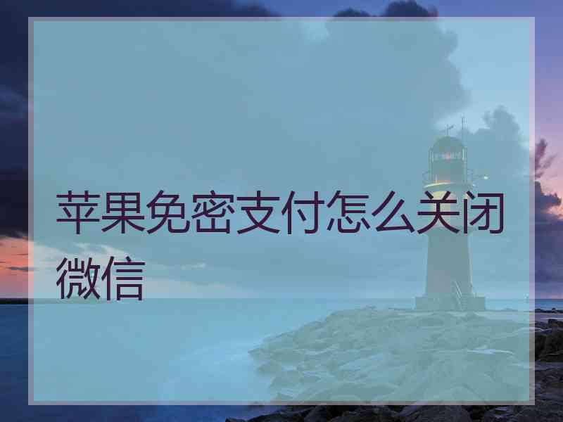 苹果免密支付怎么关闭微信 苹果免密支付怎么关闭微信