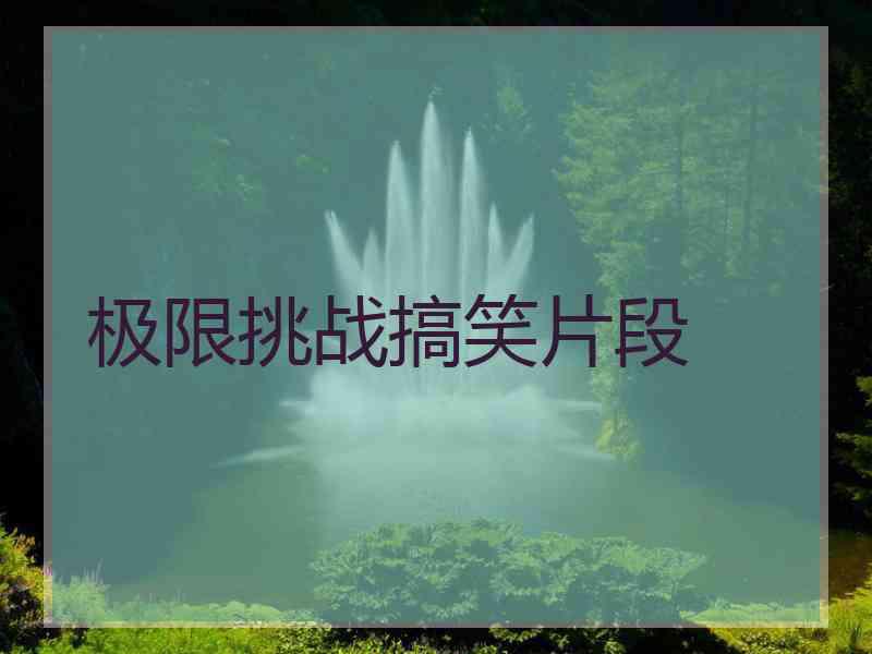极限挑战搞笑片段 极限挑战搞笑片段