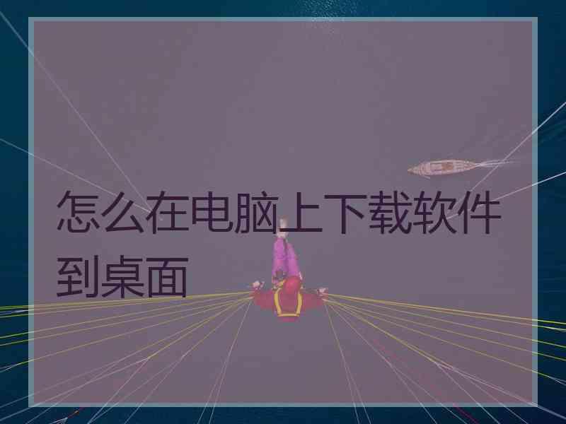 怎么在电脑上下载软件到桌面 怎么在电脑上下载软件到桌面