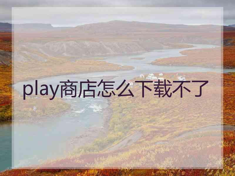 play商店怎么下载不了 play商店怎么下载不了