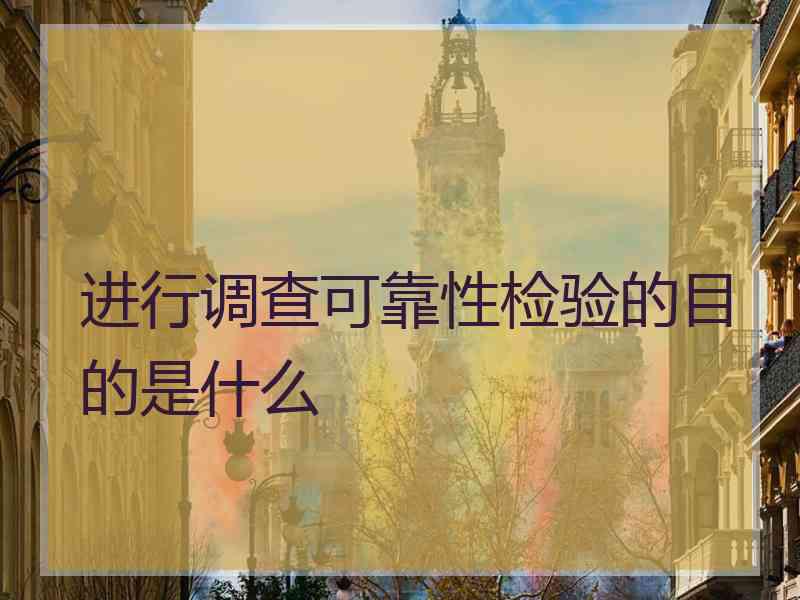 进行调查可靠性检验的目的是什么 进行调查可靠性检验的目的是什么