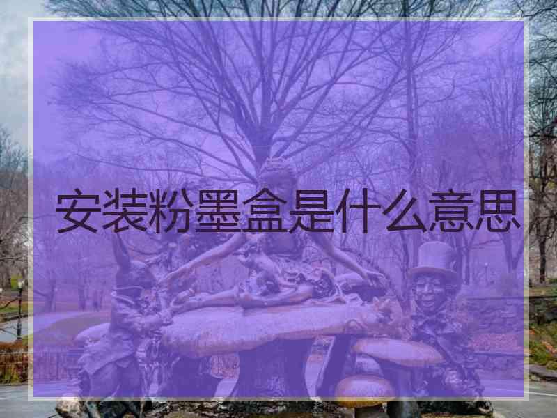 安装粉墨盒是什么意思 安装粉墨盒是什么意思