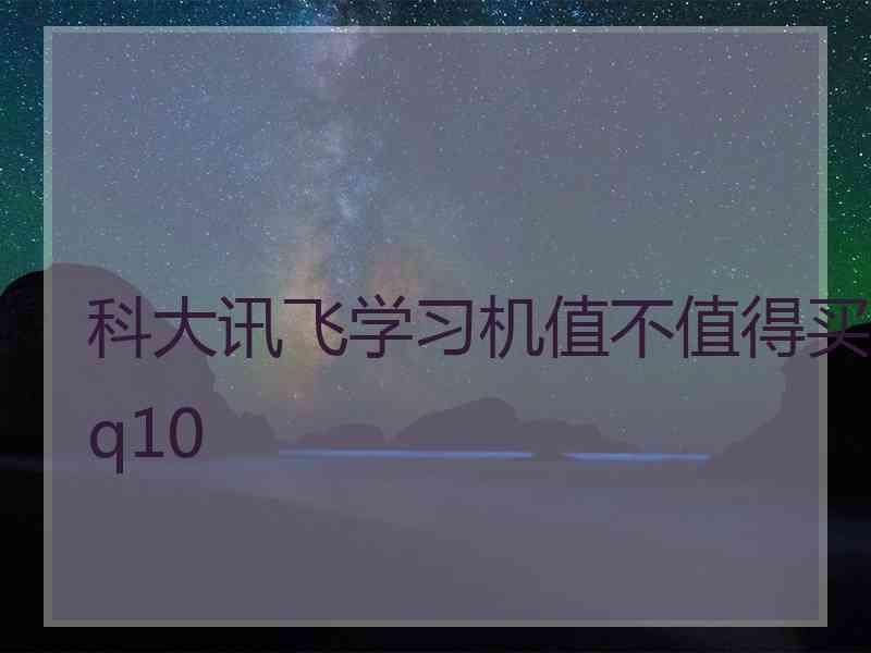 科大讯飞学习机值不值得买q10 科大讯飞学习机值不值得买q10
