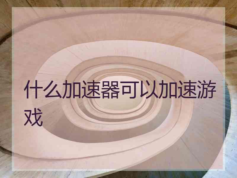 什么加速器可以加速游戏 什么加速器可以加速游戏