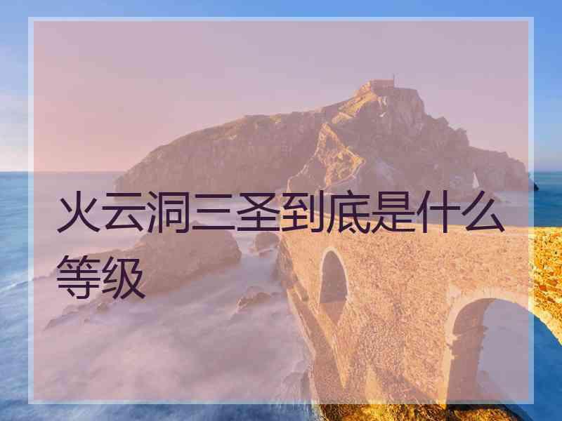 火云洞三圣到底是什么等级 火云洞三圣到底是什么等级
