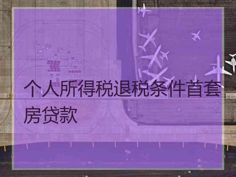 个人所得税退税条件首套房贷款 个人所得税退税条件首套房贷款