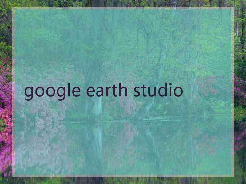 google earth studio google earth studio
