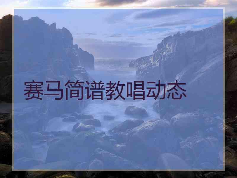 赛马简谱教唱动态 赛马简谱教唱动态