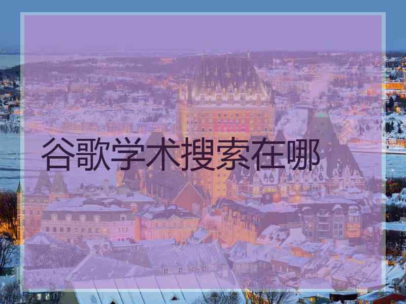 谷歌学术搜索在哪 谷歌学术搜索在哪