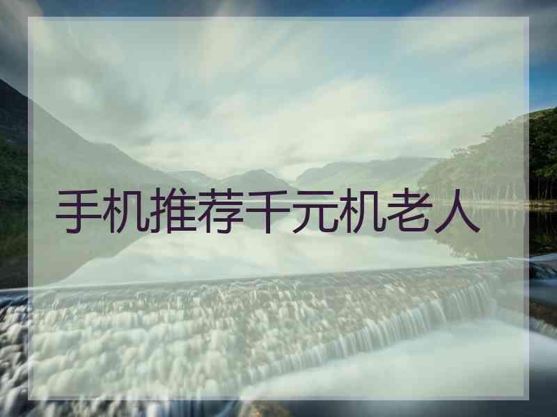 手机推荐千元机老人 手机推荐千元机老人