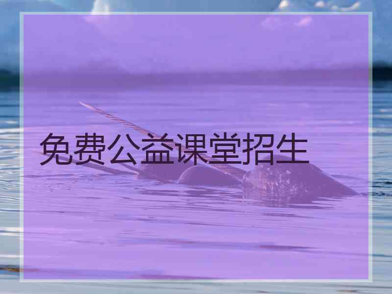 免费公益课堂招生 免费公益课堂招生