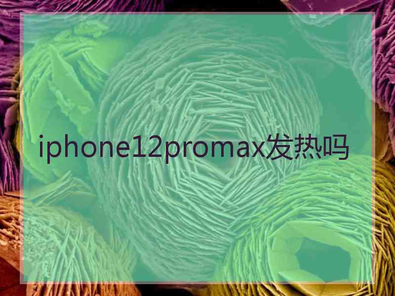 iphone12promax发热吗 iphone12promax发热吗