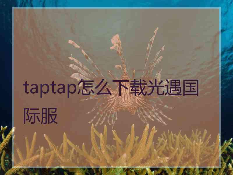 taptap怎么下载光遇国际服 taptap怎么下载光遇国际服