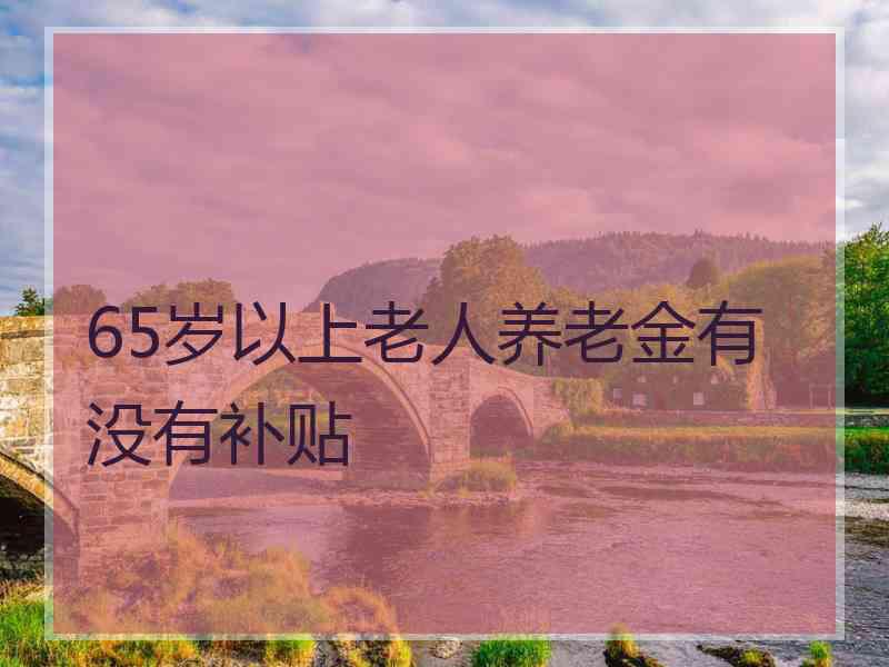 65岁以上老人养老金有没有补贴 65岁以上老人养老金有没有补贴