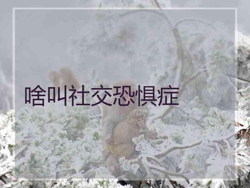 啥叫社交恐惧症 啥叫社交恐惧症