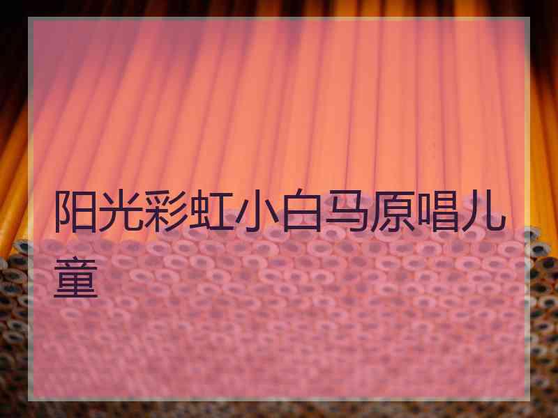 阳光彩虹小白马原唱儿童 阳光彩虹小白马原唱儿童