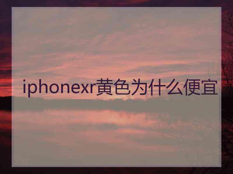 iphonexr黄色为什么便宜 iphonexr黄色为什么便宜