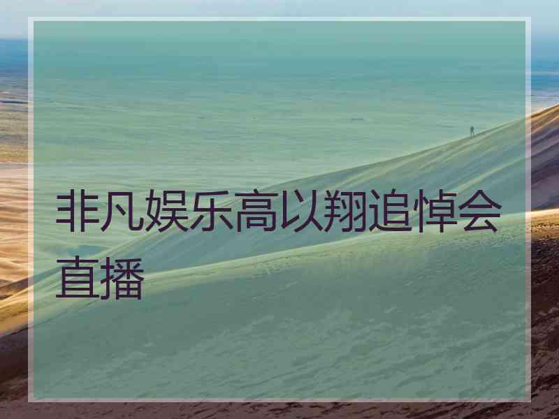 非凡娱乐高以翔追悼会直播 非凡娱乐高以翔追悼会直播