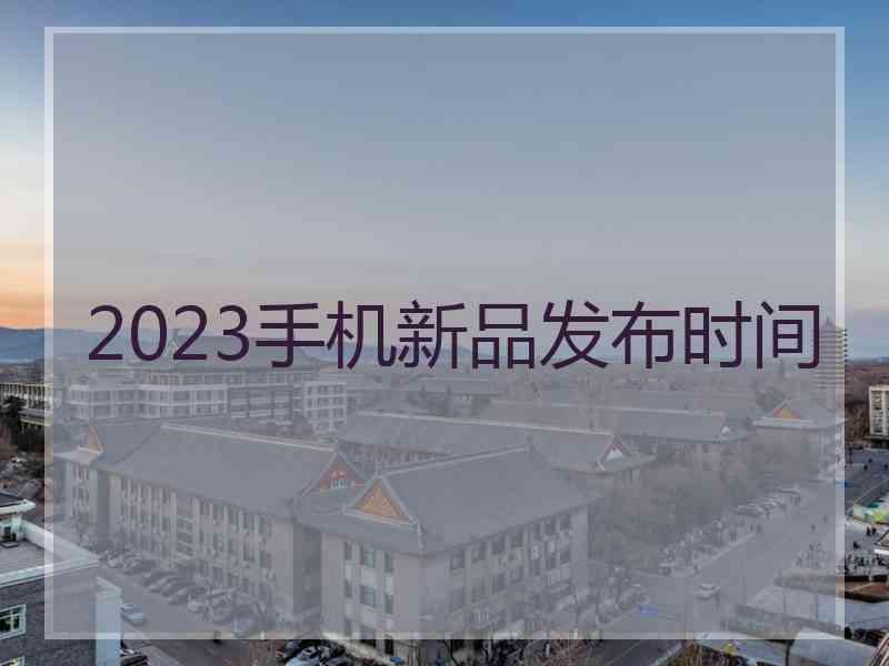 2023手机新品发布时间 2023手机新品发布时间