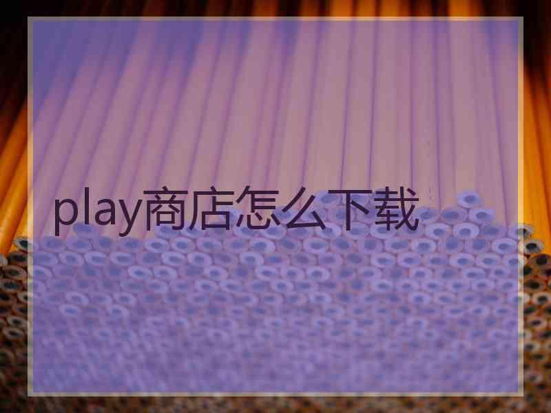 play商店怎么下载 play商店怎么下载