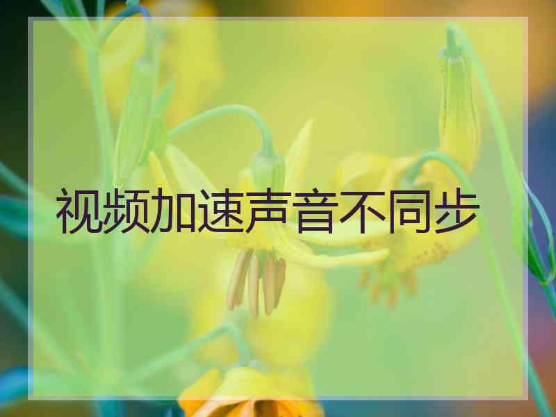 视频加速声音不同步 视频加速声音不同步