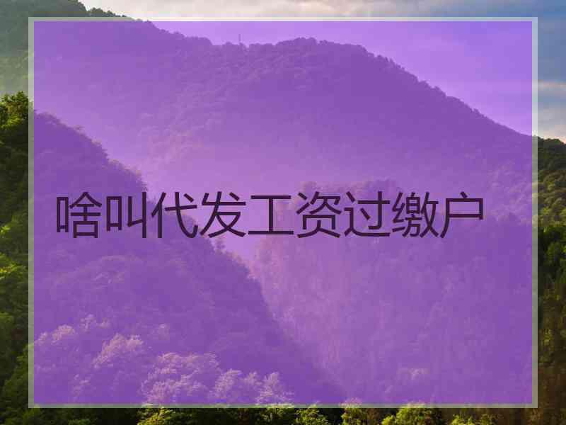 啥叫代发工资过缴户 啥叫代发工资过缴户