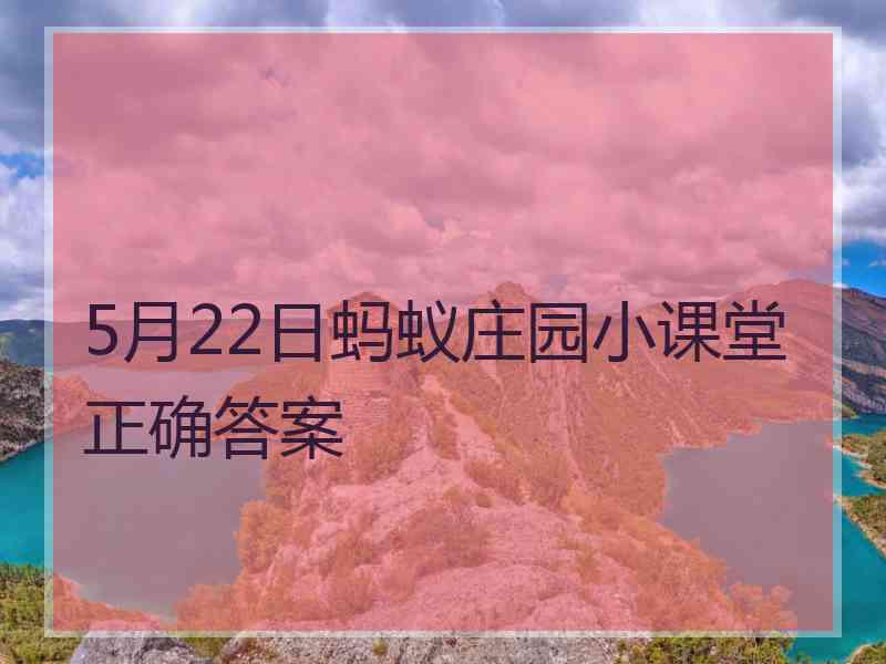 5月22日蚂蚁庄园小课堂正确答案 5月22日蚂蚁庄园小课堂正确答案