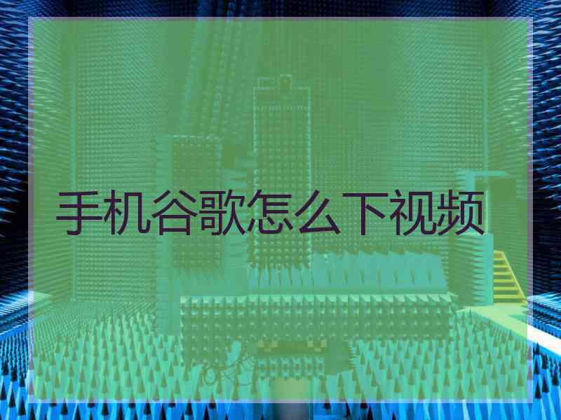 手机谷歌怎么下视频 手机谷歌怎么下视频