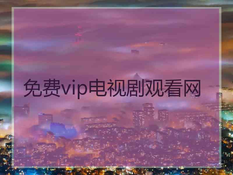 免费vip电视剧观看网 免费vip电视剧观看网