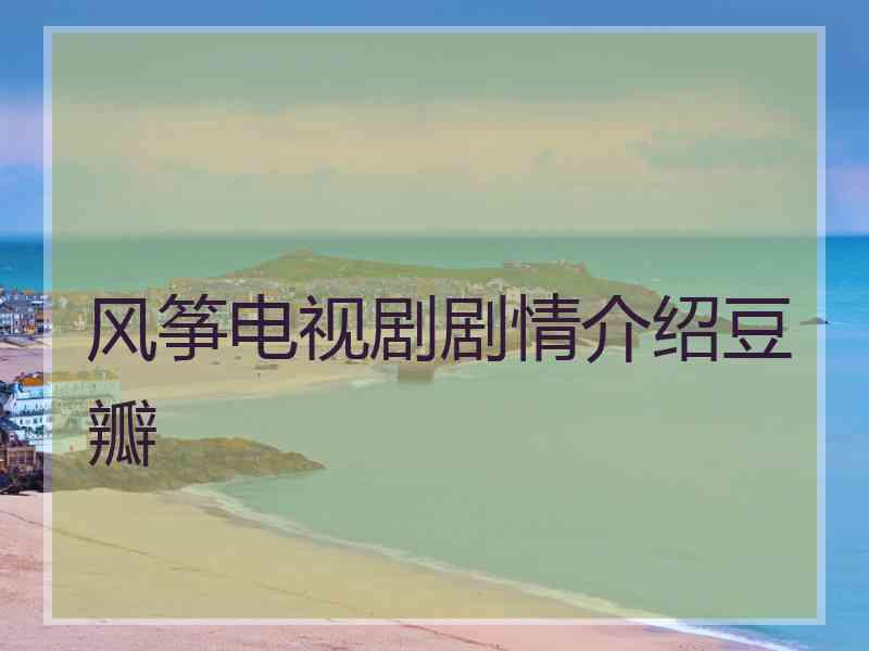 风筝电视剧剧情介绍豆瓣 风筝电视剧剧情介绍豆瓣