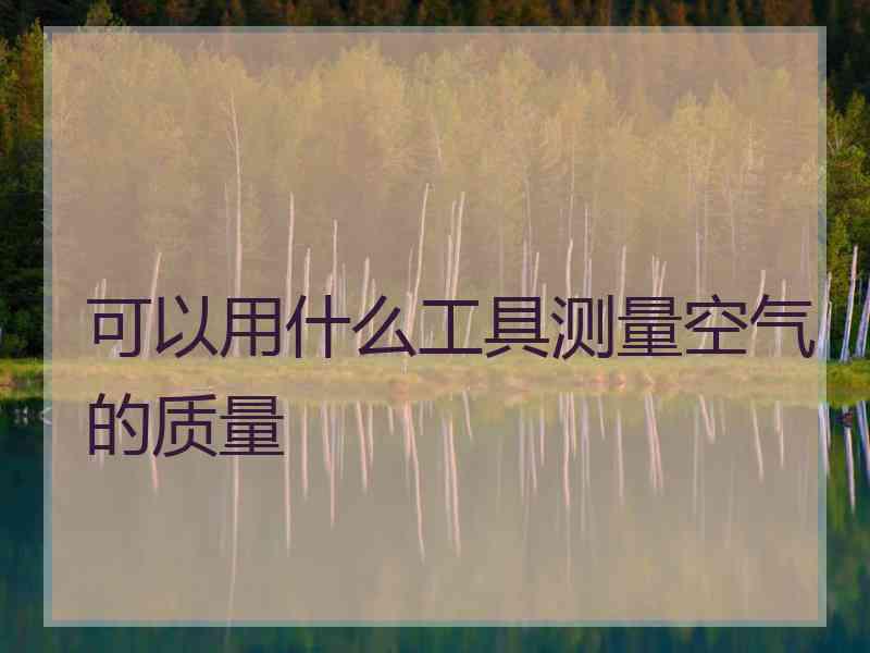 可以用什么工具测量空气的质量 可以用什么工具测量空气的质量
