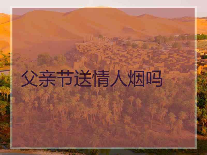 父亲节送情人烟吗 父亲节送情人烟吗