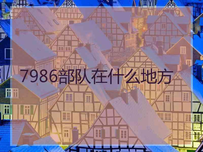 7986部队在什么地方 7986部队在什么地方
