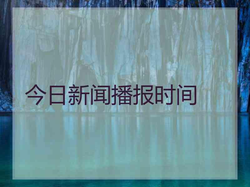 今日新闻播报时间 今日新闻播报时间