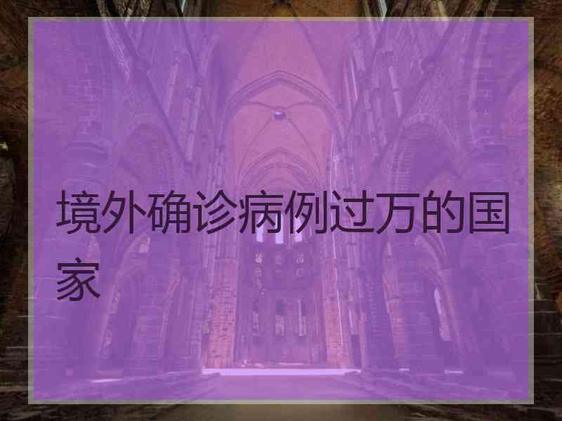 境外确诊病例过万的国家 境外确诊病例过万的国家