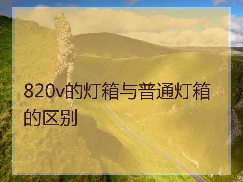 820v的灯箱与普通灯箱的区别 820v的灯箱与普通灯箱的区别