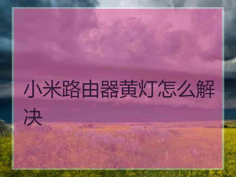 小米路由器黄灯怎么解决 小米路由器黄灯怎么解决