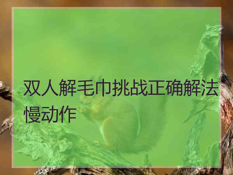 双人解毛巾挑战正确解法慢动作 双人解毛巾挑战正确解法慢动作