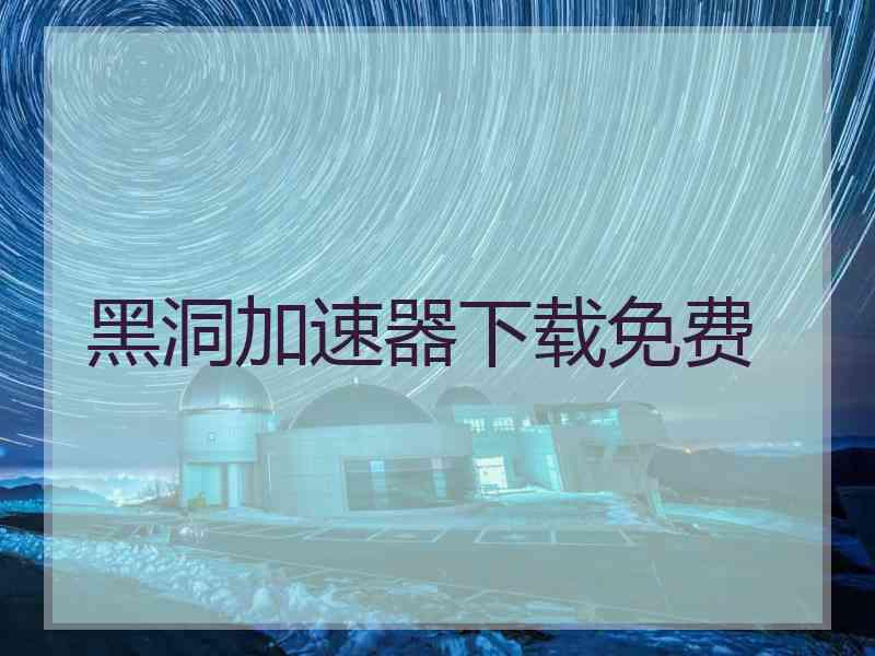 黑洞加速器下载免费 黑洞加速器下载免费